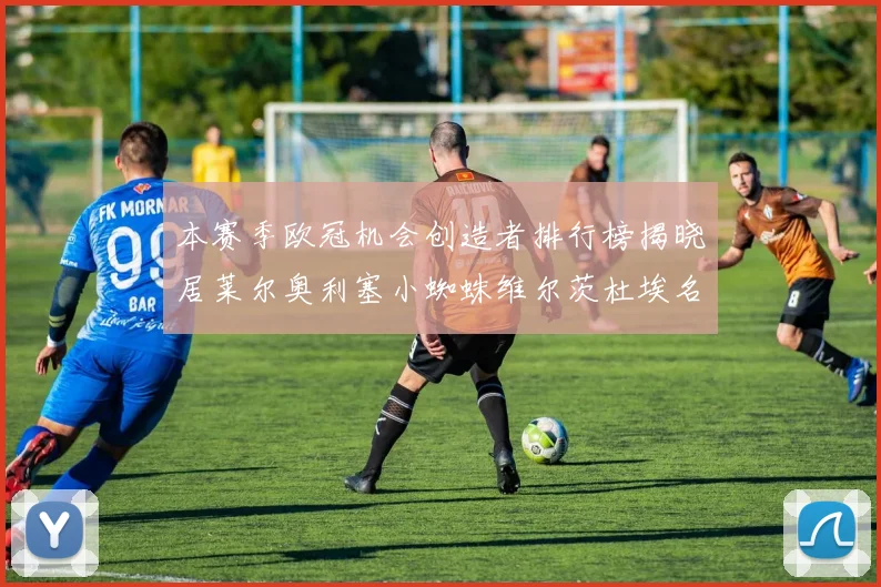 本赛季欧冠机会创造者排行榜揭晓居莱尔奥利塞小蜘蛛维尔茨杜埃名列前五
