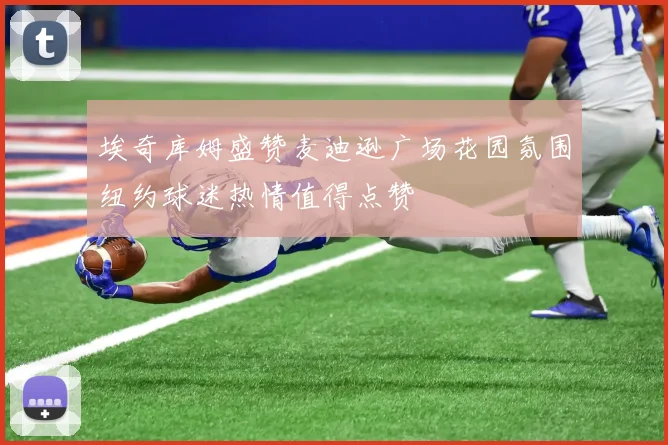 埃奇库姆盛赞麦迪逊广场花园氛围纽约球迷热情值得点赞