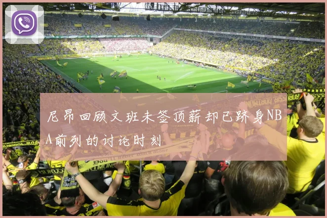 尼昂回顾文班未签顶薪却已跻身NBA前列的讨论时刻