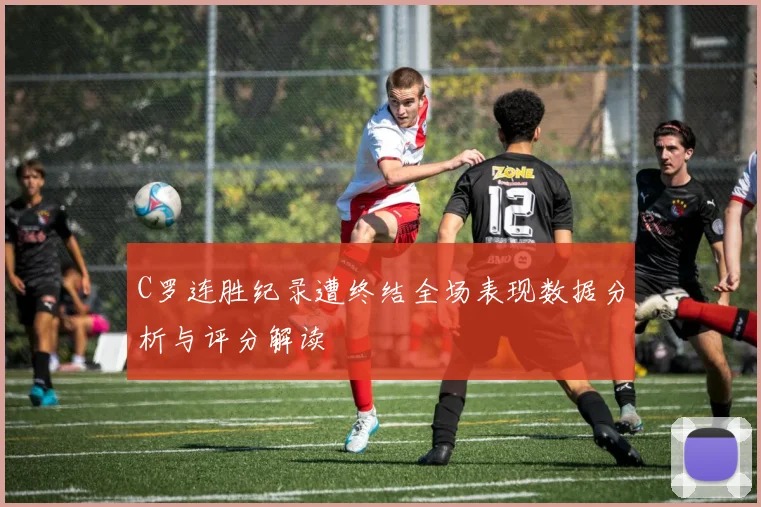 C罗连胜纪录遭终结全场表现数据分析与评分解读