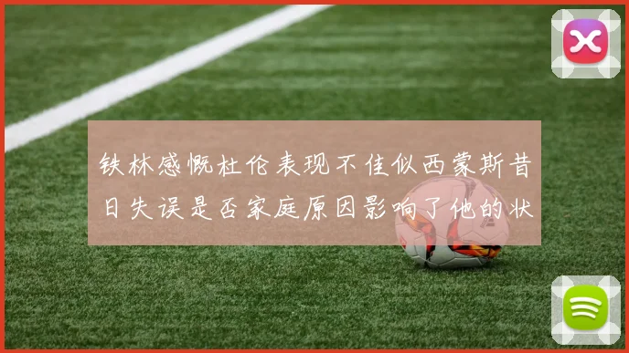 铁林感慨杜伦表现不佳似西蒙斯昔日失误是否家庭原因影响了他的状态