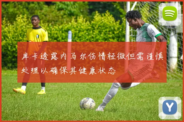 库卡透露内马尔伤情轻微但需谨慎处理以确保其健康状态