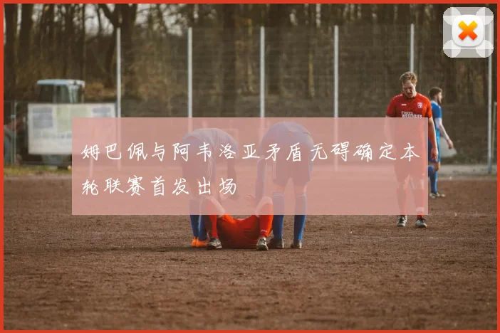姆巴佩与阿韦洛亚矛盾无碍确定本轮联赛首发出场