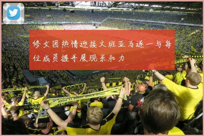 修女团热情迎接文班亚马逐一与每位成员握手展现亲和力