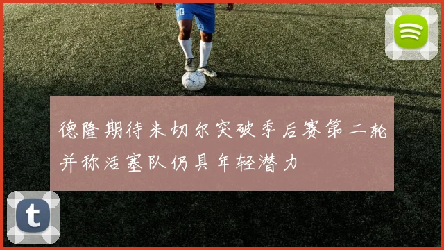 德隆期待米切尔突破季后赛第二轮并称活塞队仍具年轻潜力