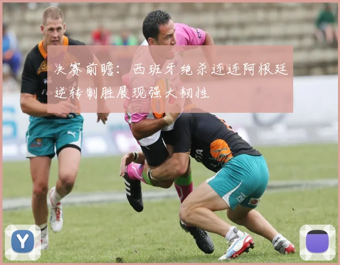 决赛前瞻：西班牙绝杀连连阿根廷逆转制胜展现强大韧性